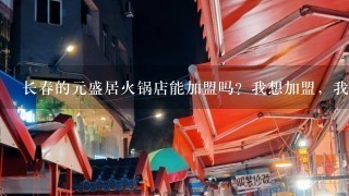 长春的元盛居火锅店能加盟吗？我想加盟，我是黑龙江一个县级市的