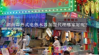 湖南即热式电热水器加盟代理哪家好呢？