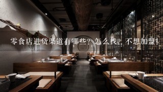 零食店进货渠道有哪些？怎么找？不想加盟！