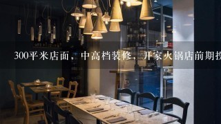 300平米店面，中高档装修，开家火锅店前期投资大概需要多少钱？？？？？？？？？？？？？？？？