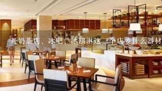 开奶茶店、冰吧、冰琪淋这三个店要什么器材？大概要花多少钱？