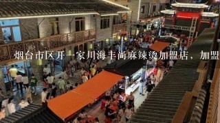 烟台市区开一家川海丰尚麻辣烫加盟店，加盟费多少钱