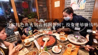 开家特色鱼火锅店利润如何？投资能够赚钱吗