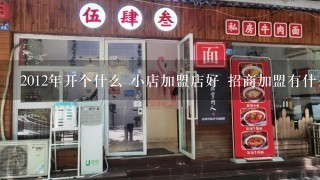 2012年开个什么 小店加盟店好 招商加盟有什么好项目? 招商加盟的网站都有哪些什么内容?