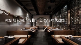 微信朋友圈广告推广怎么代理或加盟？