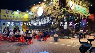 想来一家奶茶加盟店，大学需要多少钱啊？