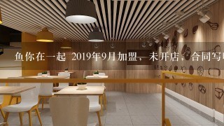 鱼你在一起 2019年9月加盟，未开店，合同写明不退加盟费 ，请问 加盟费能退吗？