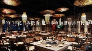 2015年底开零食店,进口零食加盟店排行榜选哪个好？ 急....