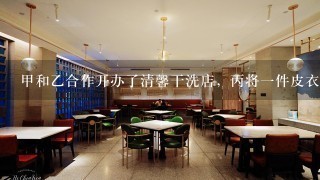 甲和乙合作开办了清馨干洗店，丙将一件皮衣拿到干洗店清洗，交给正在工作中的甲，并向甲交付清洗费100元，该合同关系的主体是（） A甲和丙 B乙和丙 C甲、乙和丙