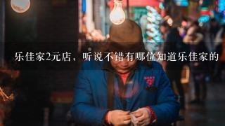 乐佳家2元店，听说不错有哪位知道乐佳家的