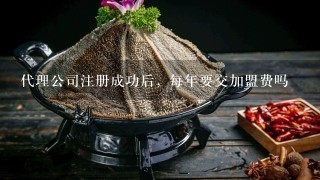 代理公司注册成功后, 每年要交加盟费吗