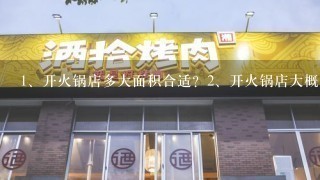 <br/>1、开火锅店多大面积合适？<br/>2、开火锅店大概要投资多少钱？<br/>3、开火锅店还要别的什么？诚恳求解，谢谢