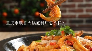 重庆市顺香火锅底料厂怎么样？