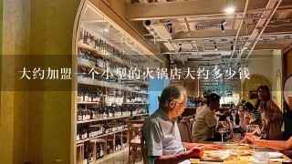 大约加盟一个小型的火锅店大约多少钱