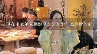 现在中老年人保健品加盟加盟什么品牌的好？