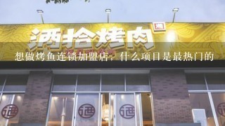 想做烤鱼连锁加盟店，什么项目是最热门的