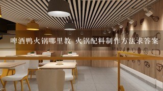 啤酒鸭火锅哪里教 火锅配料制作方法求答案