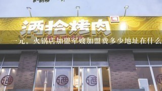 一元。火锅店加盟军嫂加盟费多少地址在什么地方学习多久