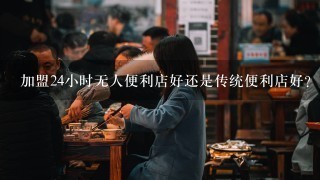 加盟24小时无人便利店好还是传统便利店好？