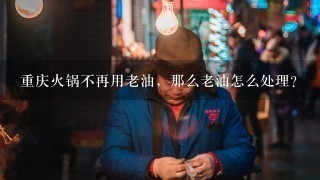 重庆火锅不再用老油，那么老油怎么处理？