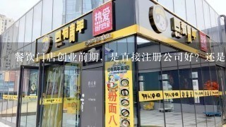 餐饮门店创业前期，是直接注册公司好？还是先个体户性质经营门店，后期注册为公司性质好呢？