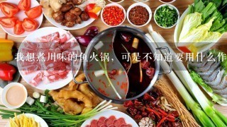 我想煮川味的鱼火锅，可是不知道要用什么作料？