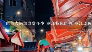 斑鱼火锅加盟费多少 丽江特色斑鱼 丽江斑鱼火锅加盟