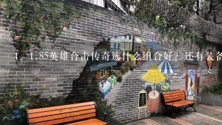 <br/>1、85英雄合击传奇选什么组合好？还有装备要弄些什么