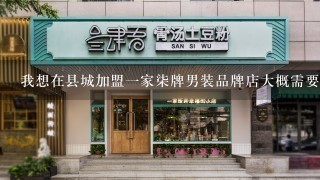 我想在县城加盟一家柒牌男装品牌店大概需要投资多少？