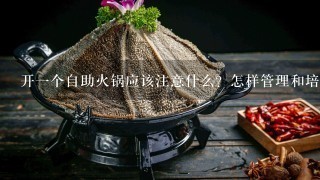 开一个自助火锅应该注意什么？怎样管理和培训？希望有经验的朋友指点一下！