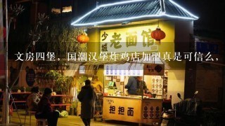 文房四堡，国潮汉堡炸鸡店加盟真是可信么，有人了解么？