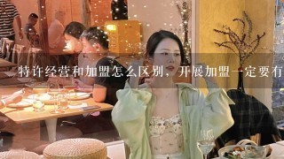 特许经营和加盟怎么区别，开展加盟一定要有特许经营资质吗