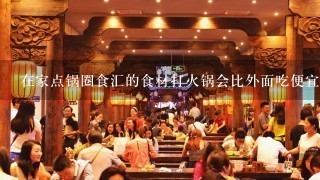 在家点锅圈食汇的食材打火锅会比外面吃便宜吗？