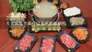 零食优选里面可以卖槟榔跟烟吗