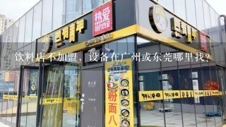 饮料店不加盟，设备在广州或东莞哪里找？