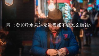 网上卖10斤水果24元运费都不够怎么赚钱？