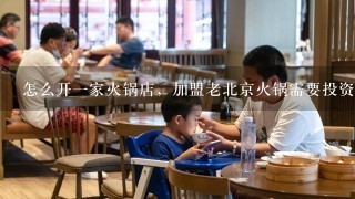 怎么开一家火锅店，加盟老北京火锅需要投资多少钱