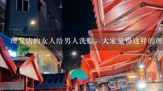 理发店的女人给男人洗脸，大家觉得这样的理发店正规吗，还是是养生管，理发，按摩什么都有