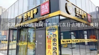 求湖南长沙儿童玩具加盟店在什么地方，我好去那里了解一下。