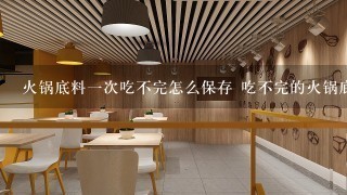 火锅底料一次吃不完怎么保存 吃不完的火锅底料怎么