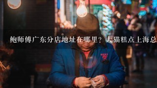 鲍师傅广东分店地址在哪里？大猫糕点上海总部是不是也开很多了？