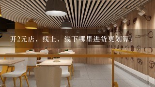 开2元店，线上，线下哪里进货更划算?