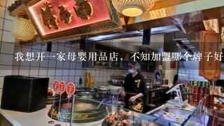 我想开一家母婴用品店，不知加盟哪个牌子好？大概需要多少投资