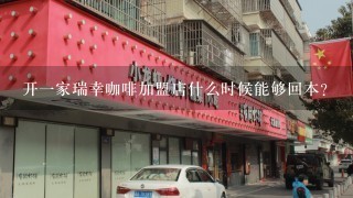 开一家瑞幸咖啡加盟店什么时候能够回本？