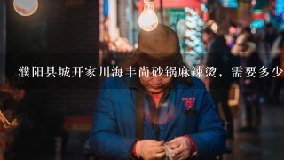 濮阳县城开家川海丰尚砂锅麻辣烫，需要多少钱？