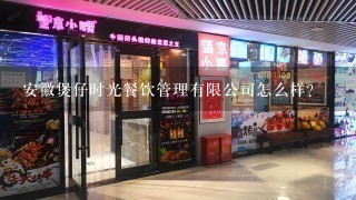 安徽煲仔时光餐饮管理有限公司怎么样？