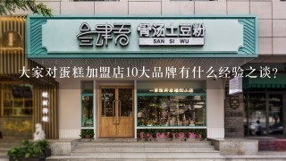 大家对蛋糕加盟店10大品牌有什么经验之谈？