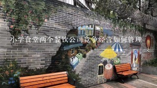 小学食堂两个餐饮公司竞争经营如何管理