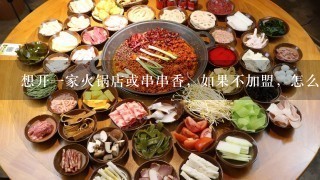 想开一家火锅店或串串香，如果不加盟，怎么才能找到好的四川厨师或者配方呢？