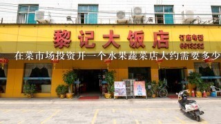 在菜市场投资开一个水果蔬菜店大约需要多少资金